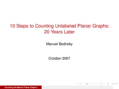 10 Steps to Counting Unlabeled Planar Graphs: 20 Years Later Manuel Bodirsky October 2007