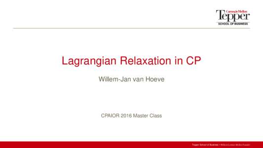 Lagrangian Relaxation in CP Willem-Jan van Hoeve CPAIOR 2016 Master Class  Tepper School of Business • William Larimer Mellon Founder
