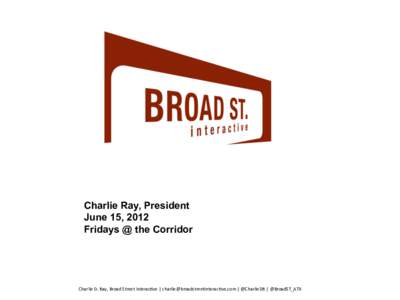 Charlie Ray, President June 15, 2012 Fridays @ the Corridor Charlie	
  D.	
  Ray,	
  Broad	
  Street	
  Interac6ve	
  |	
  	
  |	
  @CharlieDR	
  |	
  @BroadST_ATX	
  