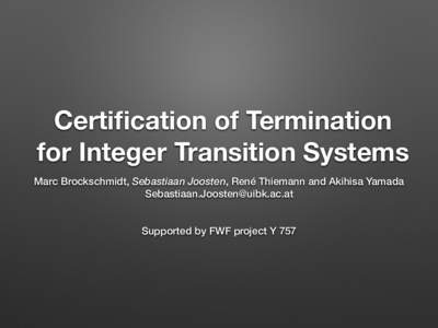 Certification of Termination for Integer Transition Systems Marc Brockschmidt, Sebastiaan Joosten, René Thiemann and Akihisa Yamada   Supported by FWF project Y 757