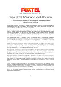 Media Release: Monday, November 17, 2014  Foxtel Street TV nurtures youth film talent TV production course for young people in crisis helps create inspirational short films Foxtel today announced that Street TV, a three 