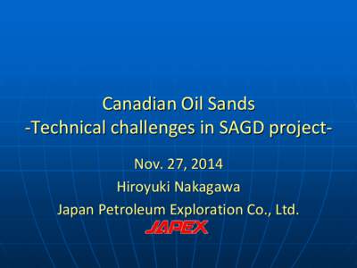 Canadian Oil Sands -Technical challenges in SAGD projectNov. 27, 2014 Hiroyuki Nakagawa Japan Petroleum Exploration Co., Ltd.  Canadian Oil Sands