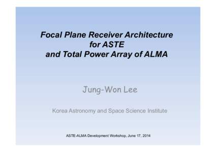 Focal Plane Receiver Architecture for ASTE and Total Power Array of ALMA Jung-Won Lee Korea Astronomy and Space Science Institute