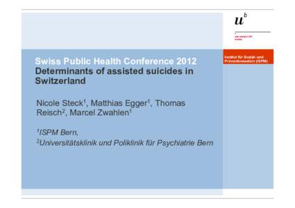Swiss Public Health Conference 2012 Determinants of assisted suicides in Switzerland Nicole Steck1, Matthias Egger1, Thomas Reisch2, Marcel Zwahlen1 1ISPM