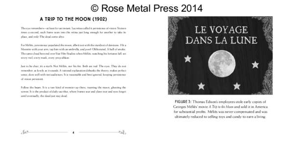 © Rose Metal Press 2014 A Trip to the MoonThe eye remembers—at least for an instant. Lucretius called it persistence of vision. Sixteen times a second, each frame sears into the retina just long enough for ano