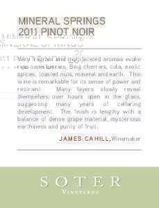 MINERAL SPRINGS 2011 PINOT NOIR Very fragrant and multifaceted aromas evoke ripe cane berries, Bing cherries, cola, exotic spices, toasted nuts, mineral and earth. This wine is remarkable for its sense of power and
