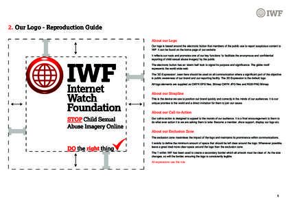 2. Our Logo - Reproduction Guide About our Logo Our logo is based around the electronic button that members of the public use to report suspicious content to IWF. It can be found on the home page of our website. It refle
