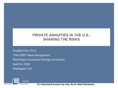 Private annuities in the U.S.: sharing the risks Douglas Fore, Ph.D. TIAA-CREF Asset Management World Bank Contractual Savings Conference April 2-4, 2008