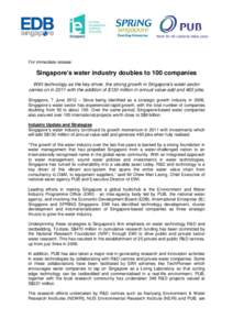 For immediate release  Singapore’s water industry doubles to 100 companies With technology as the key driver, the strong growth in Singapore’s water sector carries on in 2011 with the addition of $130 million in annu
