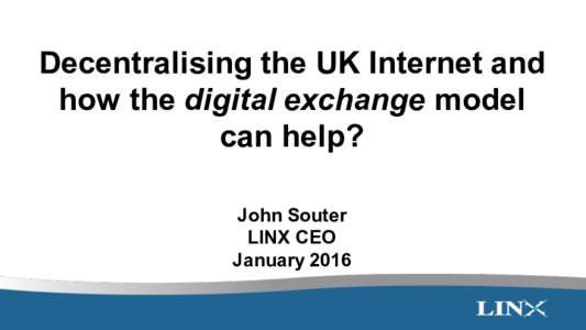Decentralising the UK Internet and how the digital exchange model can help? John Souter LINX CEO January 2016
