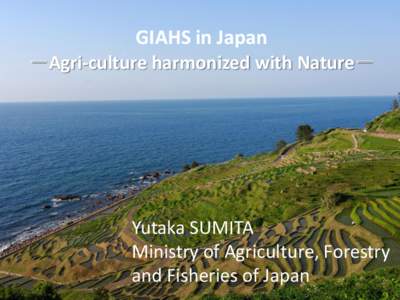 GIAHS in Japan －Agri-culture harmonized with Nature－ Yutaka SUMITA Ministry of Agriculture, Forestry and Fisheries of Japan