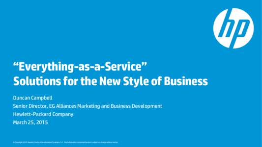 “Everything-as-a-Service” Solutions for the New Style of Business Duncan Campbell Senior Director, EG Alliances Marketing and Business Development Hewlett-Packard Company March 25, 2015