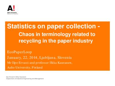 Statistics on paper collection Chaos in terminology related to recycling in the paper industry EcoPaperLoop January, 22, 2014, Ljubljana, Slovenia Mr Ilpo Ervasti and professor Ilkka Kauranen, Aalto University, Finland