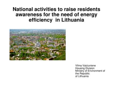 National activities to raise residents awareness for the need of energy efficiency in Lithuania Vilma Vaiciuniene Housing Division