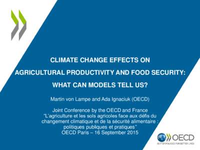 CLIMATE CHANGE EFFECTS ON AGRICULTURAL PRODUCTIVITY AND FOOD SECURITY: WHAT CAN MODELS TELL US? Martin von Lampe and Ada Ignaciuk (OECD) Joint Conference by the OECD and France “L’agriculture et les sols agricoles fa