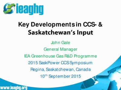 Key Developments in CCS- & John Gale General Manager IEA Greenhouse Gas R&D Programme 2015 SaskPower CCS Symposium Regina, Saskatchewan, Canada