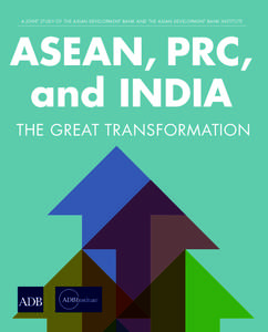 A JOINT STUDY OF THE ASIAN DEVELOPMENT BANK AND THE ASIAN DEVELOPMENT BANK INSTITUTE  ASEAN, PRC, and INDIA THE GREAT TRANSFORMATION