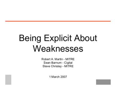 Being Explicit About Weaknesses Robert A. Martin - MITRE Sean Barnum - Cigital Steve Christey - MITRE 1 March 2007