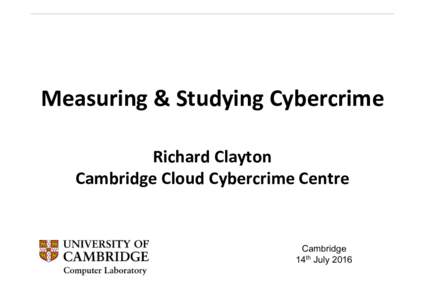 Measuring & Studying Cybercrime Richard Clayton Cambridge Cloud Cybercrime Centre Cambridge 14th July 2016