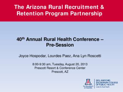 The Arizona Rural Recruitment & Retention Program Partnership 40th Annual Rural Health Conference – Pre-Session Joyce Hospodar, Lourdes Paez, Ana Lyn Roscetti