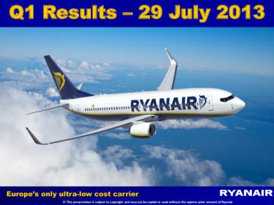 Q1 Results – 29 July 2013 EUROPE’S ONLY ULTRA LOW COST AIRLINE Europe’s only ultra-low cost carrier © This presentation is subject to copyright and may not be copied or used without the express prior consent of Ry