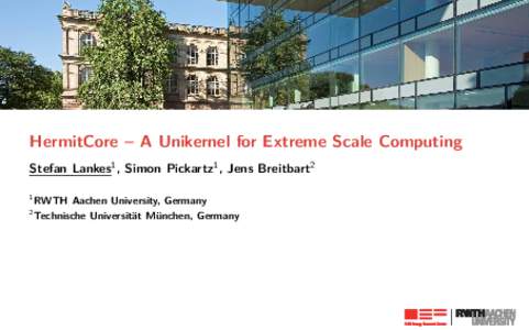HermitCore – A Unikernel for Extreme Scale Computing Stefan Lankes1 , Simon Pickartz1 , Jens Breitbart2 1 2  RWTH Aachen University, Germany