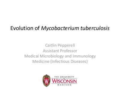 Evolution of Mycobacterium tuberculosis Caitlin Pepperell Assistant Professor Medical Microbiology and Immunology Medicine (Infectious Diseases)