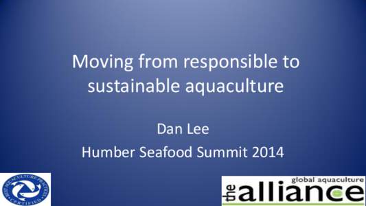 Moving from responsible to sustainable aquaculture Dan Lee Humber Seafood Summit 2014  What’s the difference?