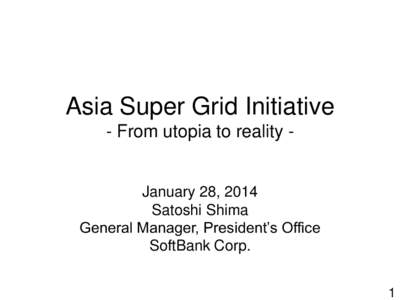 Asia Super Grid Initiative - From utopia to reality - January 28, 2014 Satoshi Shima General Manager, President’s Office
