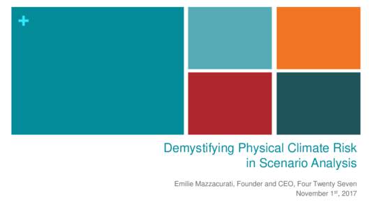 +  Demystifying Physical Climate Risk in Scenario Analysis Emilie Mazzacurati, Founder and CEO, Four Twenty Seven November 1st, 2017