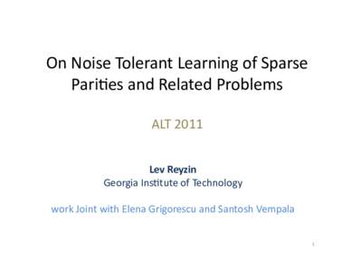 On	
  Noise	
  Tolerant	
  Learning	
  of	
  Sparse	
   Pari4es	
  and	
  Related	
  Problems	
   ALT	
  2011	
   Lev	
  Reyzin	
   Georgia	
  Ins4tute	
  of	
  Technology	
   work	
  Joint	
  with	
 