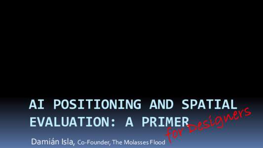 AI POSITIONING AND SPATIAL EVALUATION: A PRIMER Damián Isla, Co-Founder, The Molasses Flood “Spatial Awareness” (A Theme, not a technique, or technology, or algorithm)