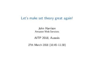 Let’s make set theory great again! John Harrison Amazon Web Services AITP 2018, Aussois 27th March:45–11:30)