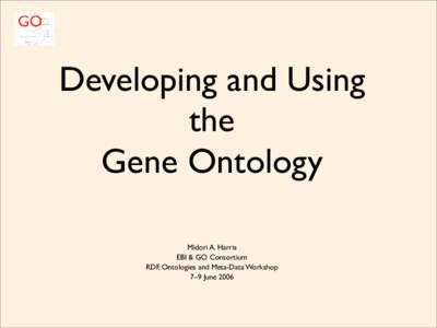 Developing and Using the Gene Ontology Midori A. Harris EBI & GO Consortium RDF, Ontologies and Meta-Data Workshop