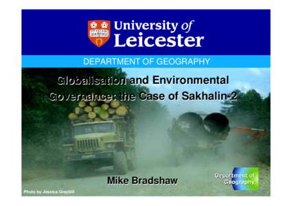 DEPARTMENT OF GEOGRAPHY  Globalisation and Environmental Governance: the Case of Sakhalin-2  Mike Bradshaw