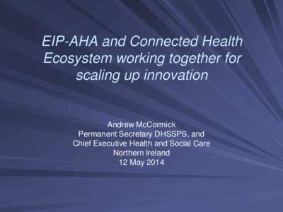 EIP-AHA and Connected Health Ecosystem working together for scaling up innovation Andrew McCormick Permanent Secretary DHSSPS, and