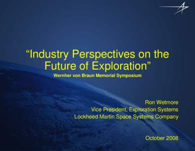 “Industry Perspectives on the Future of Exploration” Wernher von Braun Memorial Symposium Ron Wetmore Vice President, Exploration Systems