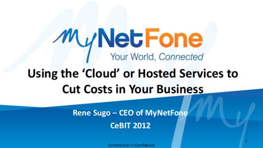 Using the ‘Cloud’ or Hosted Services to Cut Costs in Your Business Rene Sugo – CEO of MyNetFone CeBIT 2012 Commercial in Confidence