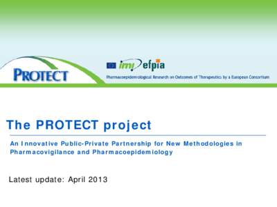 The PROTECT project An Innovative Public-Private Partnership for New Methodologies in Pharmacovigilance and Pharmacoepidemiology Latest update: April 2013