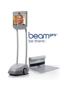 be there . ™ Why Use Beam Smart Presence™? BeamPro™ is the premier Smart Presence™ System. Going beyond traditional video conferencing