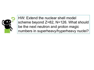 HW: Extend the nuclear shell model scheme beyond Z=82, N=126. What should be the next neutron and proton magic numbers in superheavy/hyperheavy nuclei?  Open quantum systems