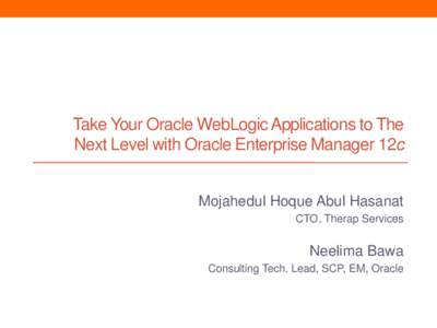 Take Your Oracle WebLogic Applications to The Next Level with Oracle Enterprise Manager 12c Mojahedul Hoque Abul Hasanat CTO, Therap Services  Neelima Bawa