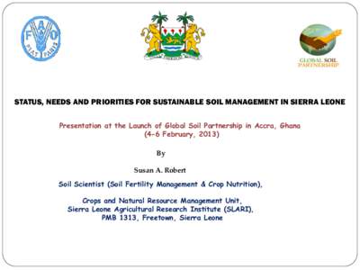 STATUS, NEEDS AND PRIORITIES FOR SUSTAINABLE SOIL MANAGEMENT IN SIERRA LEONE Presentation at the Launch of Global Soil Partnership in Accra, Ghana (4-6 February, 2013) By Susan A. Robert Soil Scientist (Soil Fertility Ma