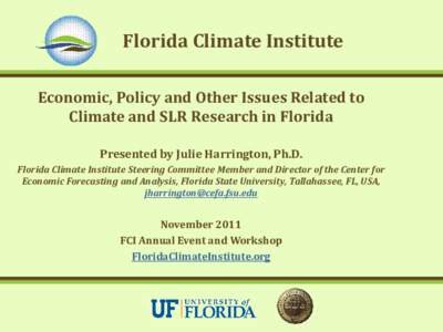 Florida Climate Institute Economic, Policy and Other Issues Related to Climate and SLR Research in Florida Presented by Julie Harrington, Ph.D. Florida Climate Institute Steering Committee Member and Director of the Cent