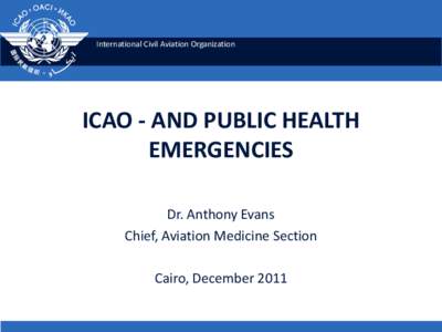 International Civil Aviation Organization  ICAO - AND PUBLIC HEALTH EMERGENCIES Dr. Anthony Evans Chief, Aviation Medicine Section