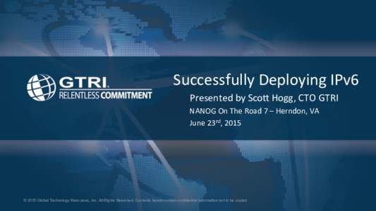 Successfully	
  Deploying	
  IPv6	
   Presented	
  by	
  Sco8	
  Hogg,	
  CTO	
  GTRI	
   NANOG	
  On	
  The	
  Road	
  7	
  –	
  Herndon,	
  VA	
   June	
  23rd,	
  2015	
    © 2015 Global Technol
