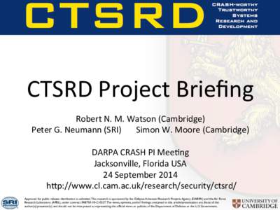 CTSRD	
  Project	
  Brieﬁng	
   Robert	
  N.	
  M.	
  Watson	
  (Cambridge)	
   Peter	
  G.	
  Neumann	
  (SRI)	
  	
  	
  	
  	
  	
  	
  Simon	
  W.	
  Moore	
  (Cambridge)	
     DARPA	
  CRAS