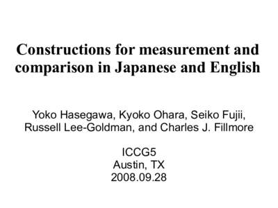 Constructions for measurement and comparison in Japanese and English Yoko Hasegawa, Kyoko Ohara, Seiko Fujii, Russell Lee-Goldman, and Charles J. Fillmore ICCG5 Austin, TX