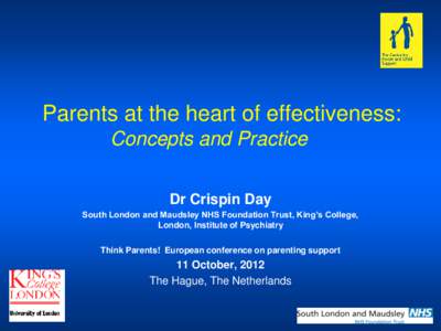 Parents at the heart of effectiveness: Concepts and Practice Dr Crispin Day South London and Maudsley NHS Foundation Trust, King’s College, London, Institute of Psychiatry Think Parents! European conference on parentin