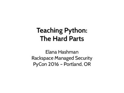 Teaching Python: The Hard Parts Elana Hashman Rackspace Managed Security PyCon 2016 – Portland, OR